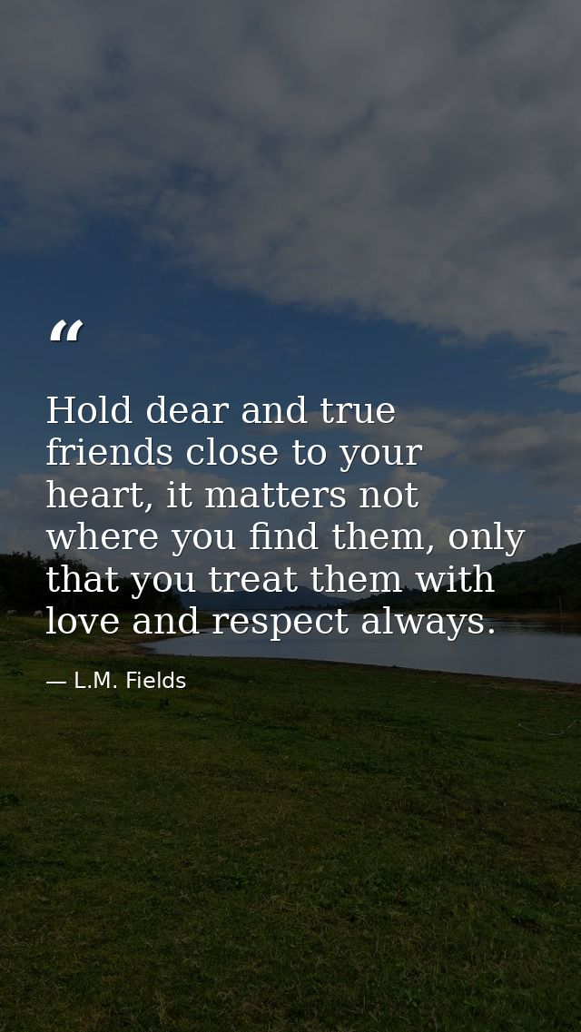 Hold dear and true friends close to your heart, it matters not where you find them, only that you treat them with love a — L.M. Fields