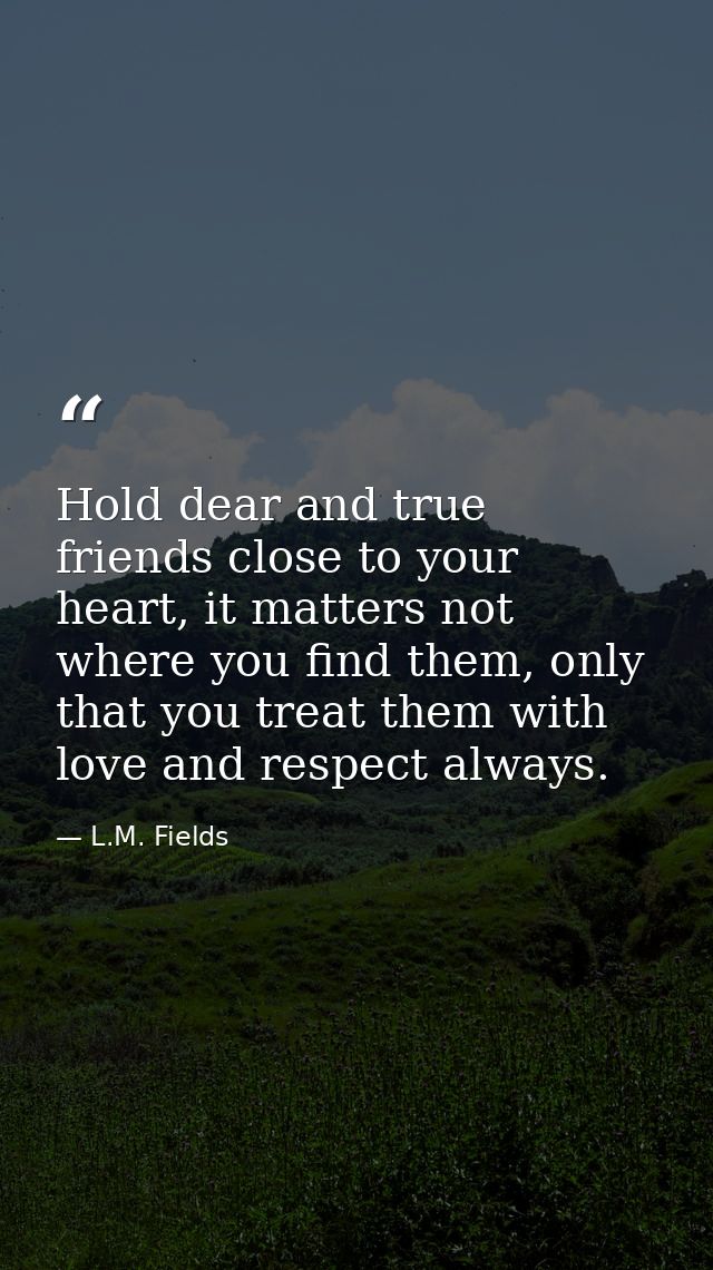 Hold dear and true friends close to your heart, it matters not where you find them, only that you treat them with love a — L.M. Fields