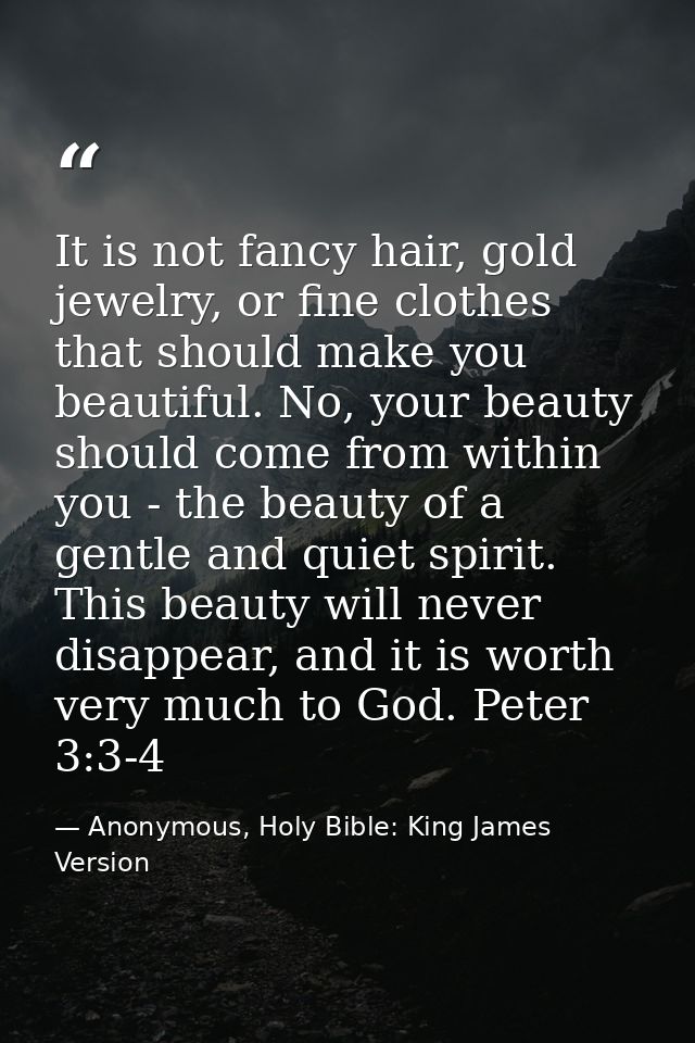 It is not fancy hair, gold jewelry, or fine clothes that should make you beautiful. No, your beauty should come from wit — Anonymous, Holy Bible: King James Version