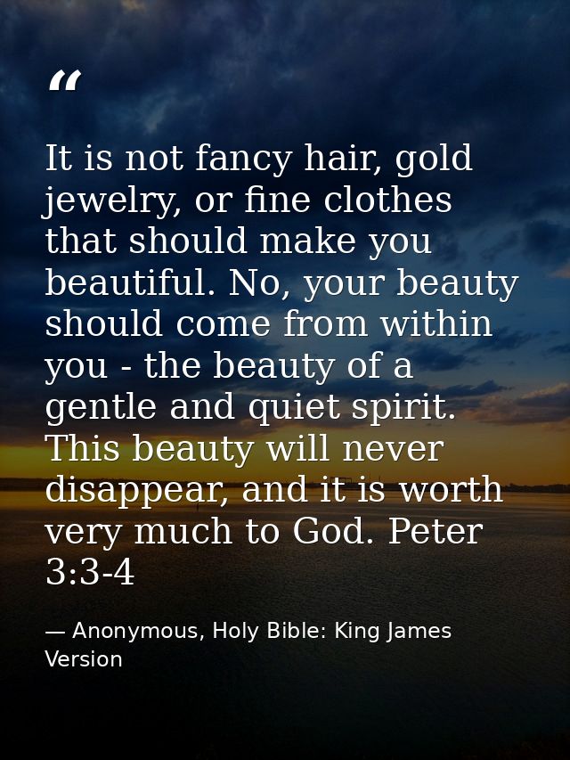 It is not fancy hair, gold jewelry, or fine clothes that should make you beautiful. No, your beauty should come from wit — Anonymous, Holy Bible: King James Version