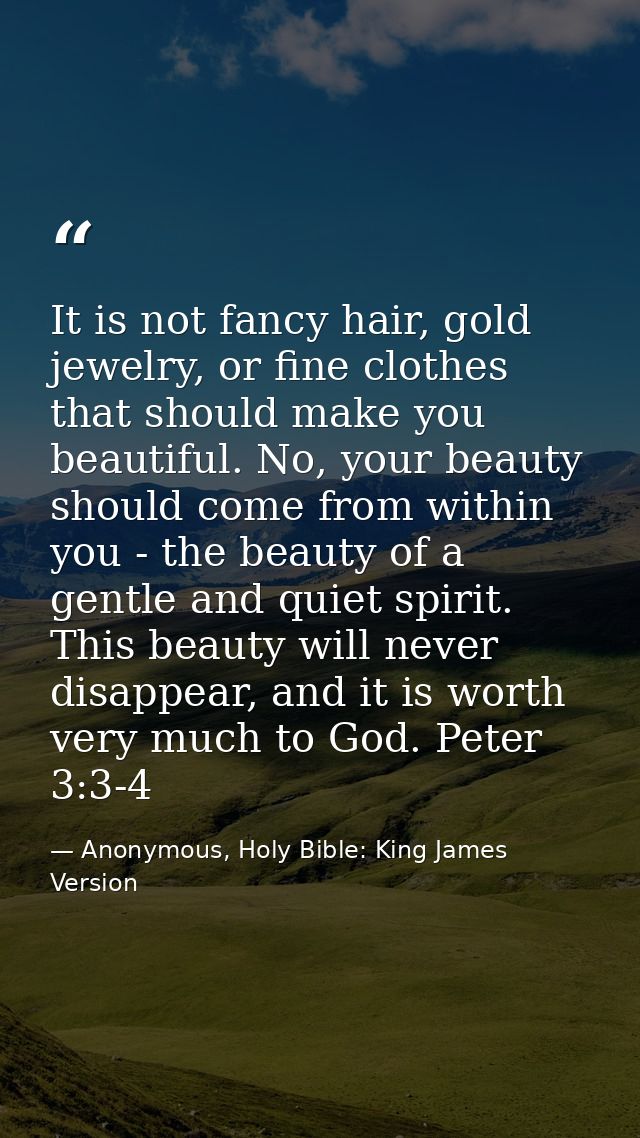 It is not fancy hair, gold jewelry, or fine clothes that should make you beautiful. No, your beauty should come from wit — Anonymous, Holy Bible: King James Version