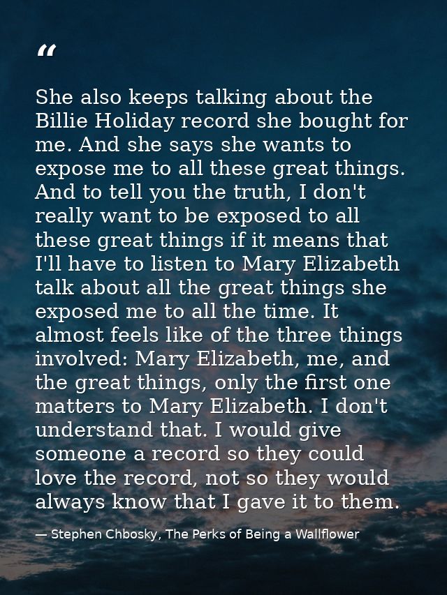 She also keeps talking about the Billie Holiday record she bought for me. And she says she wants to expose me to all the — Stephen Chbosky, The Perks of Being a Wallflower