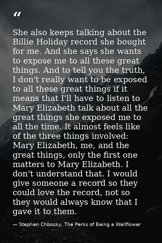 She also keeps talking about the Billie Holiday record she bought for me. And she says she wants to expose me to all the — Stephen Chbosky, The Perks of Being a Wallflower