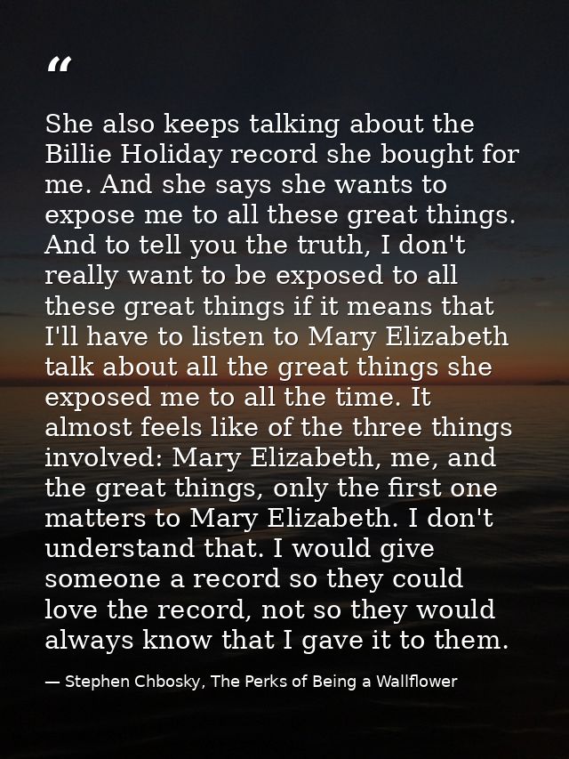 She also keeps talking about the Billie Holiday record she bought for me. And she says she wants to expose me to all the — Stephen Chbosky, The Perks of Being a Wallflower