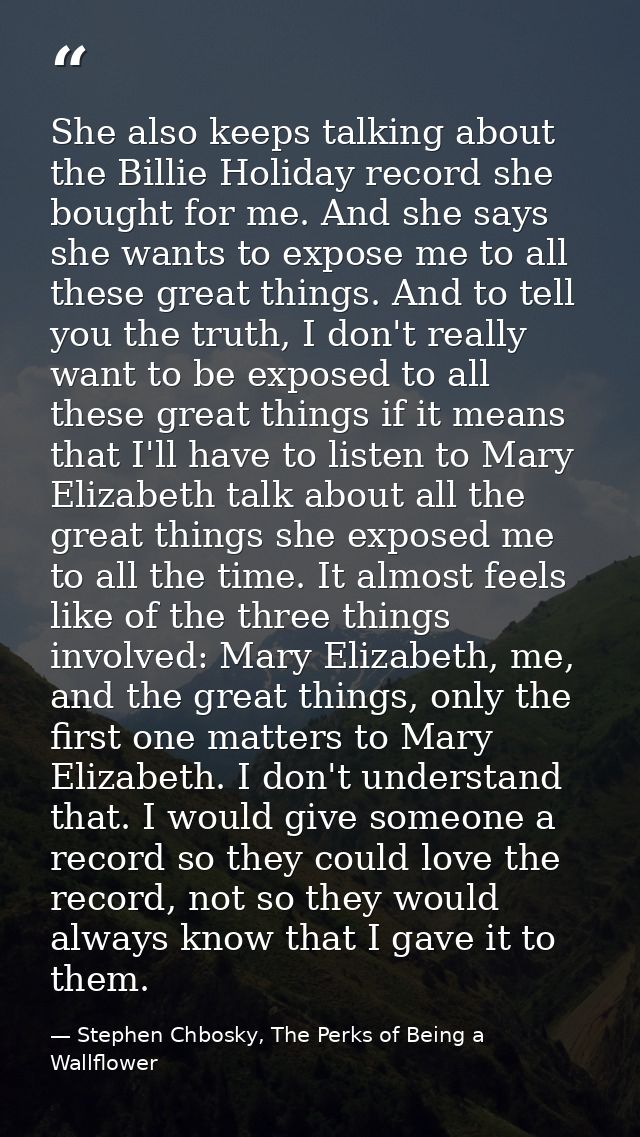 She also keeps talking about the Billie Holiday record she bought for me. And she says she wants to expose me to all the — Stephen Chbosky, The Perks of Being a Wallflower