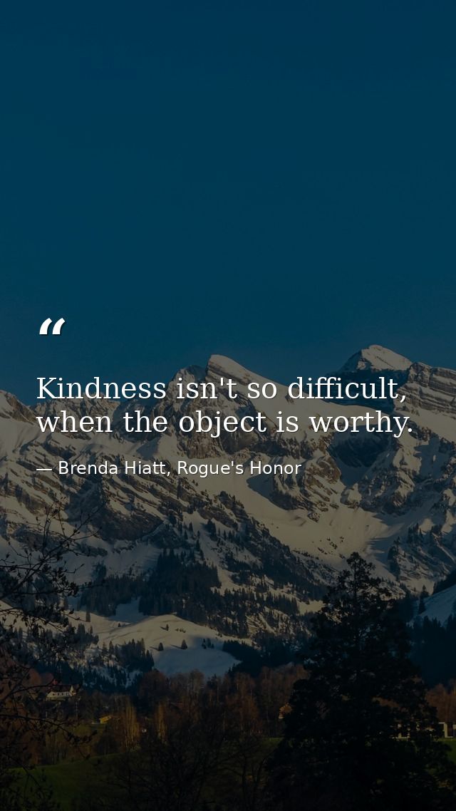 Kindness isn't so difficult, when the object is worthy. — Brenda Hiatt, Rogue's Honor