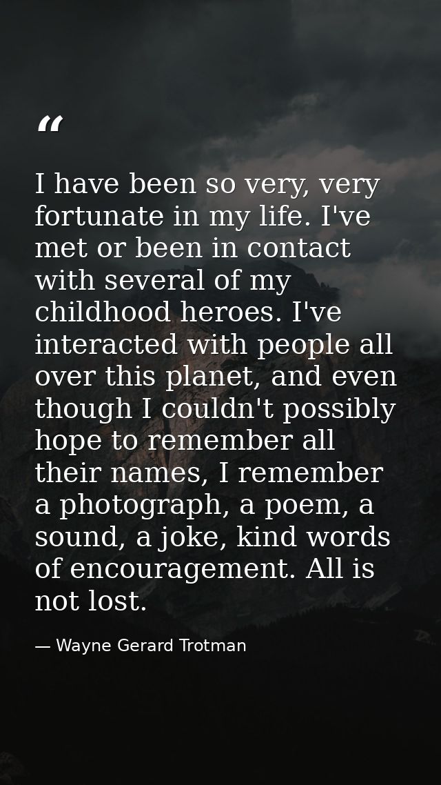 I have been so very, very fortunate in my life. I've met or been in contact with several of my childhood heroes. I've in — Wayne Gerard Trotman