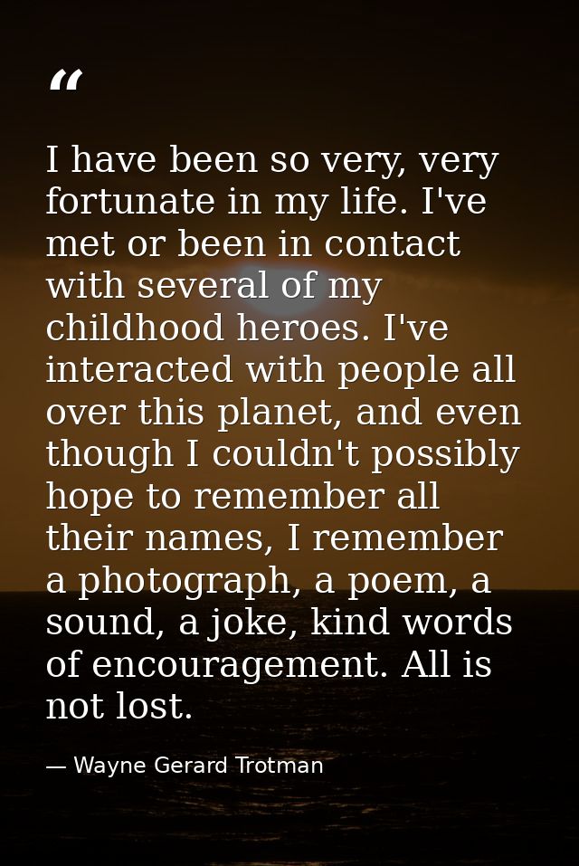 I have been so very, very fortunate in my life. I've met or been in contact with several of my childhood heroes. I've in — Wayne Gerard Trotman