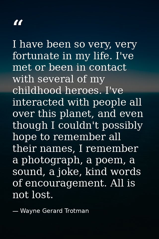 I have been so very, very fortunate in my life. I've met or been in contact with several of my childhood heroes. I've in — Wayne Gerard Trotman