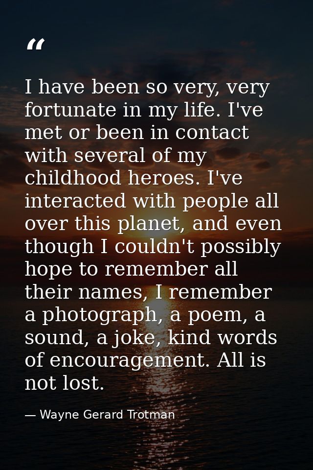 I have been so very, very fortunate in my life. I've met or been in contact with several of my childhood heroes. I've in — Wayne Gerard Trotman
