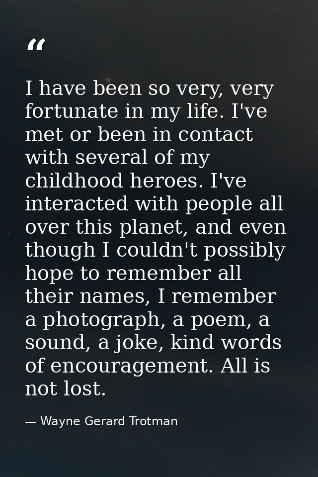 I have been so very, very fortunate in my life. I've met or been in contact with several of my childhood heroes. I've in — Wayne Gerard Trotman