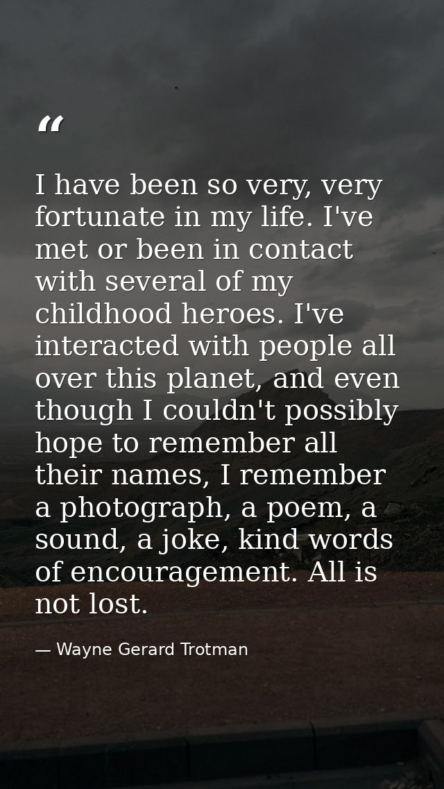 I have been so very, very fortunate in my life. I've met or been in contact with several of my childhood heroes. I've in — Wayne Gerard Trotman