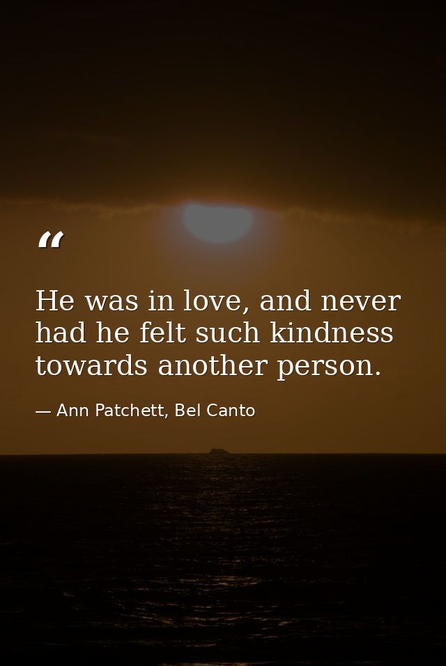 He was in love, and never had he felt such kindness towards another person. — Ann Patchett, Bel Canto