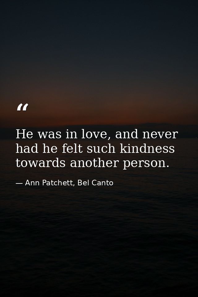 He was in love, and never had he felt such kindness towards another person. — Ann Patchett, Bel Canto
