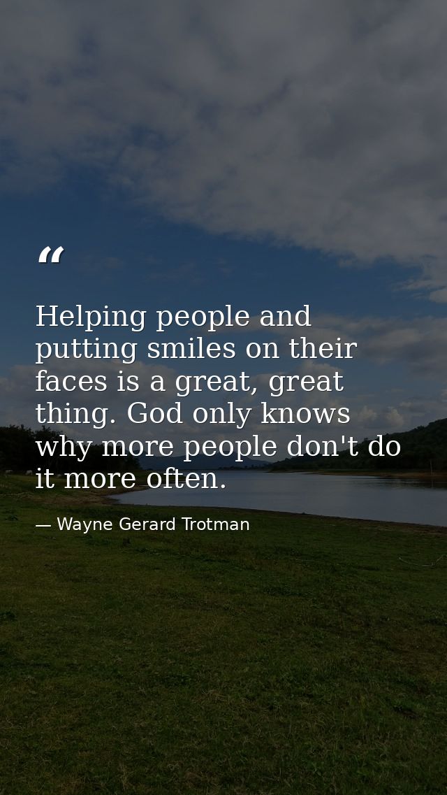 Helping people and putting smiles on their faces is a great, great thing. God only knows why more people don't do it mor — Wayne Gerard Trotman