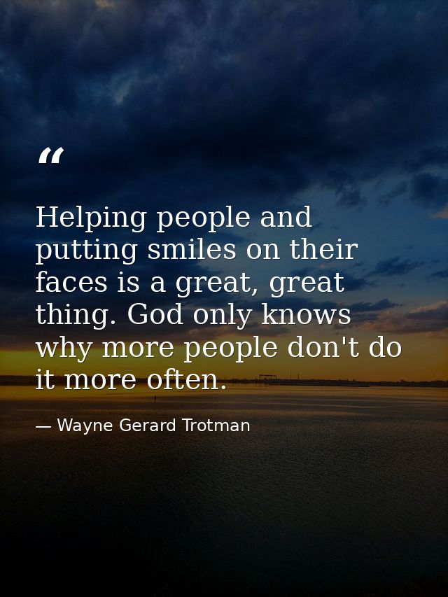 Helping people and putting smiles on their faces is a great, great thing. God only knows why more people don't do it mor — Wayne Gerard Trotman