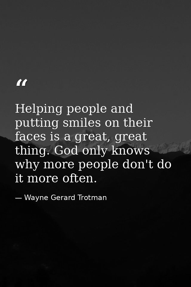 Helping people and putting smiles on their faces is a great, great thing. God only knows why more people don't do it mor — Wayne Gerard Trotman
