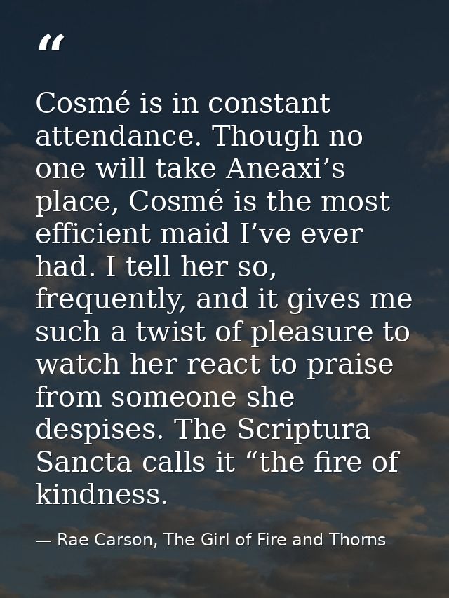 Cosmé is in constant attendance. Though no one will take Aneaxi’s place, Cosmé is the most efficient maid I’ve ever had. — Rae Carson, The Girl of Fire and Thorns