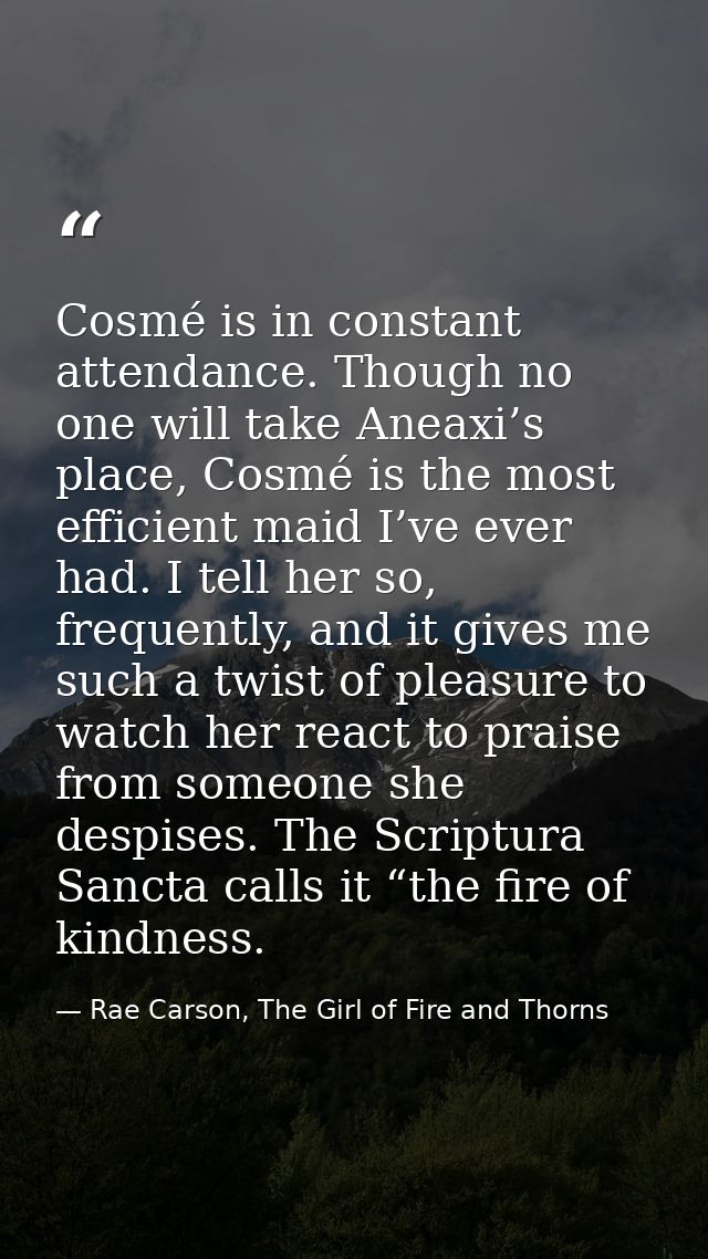 Cosmé is in constant attendance. Though no one will take Aneaxi’s place, Cosmé is the most efficient maid I’ve ever had. — Rae Carson, The Girl of Fire and Thorns