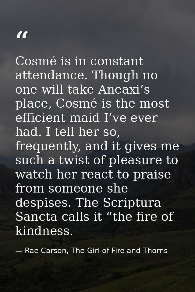 Cosmé is in constant attendance. Though no one will take Aneaxi’s place, Cosmé is the most efficient maid I’ve ever had. — Rae Carson, The Girl of Fire and Thorns