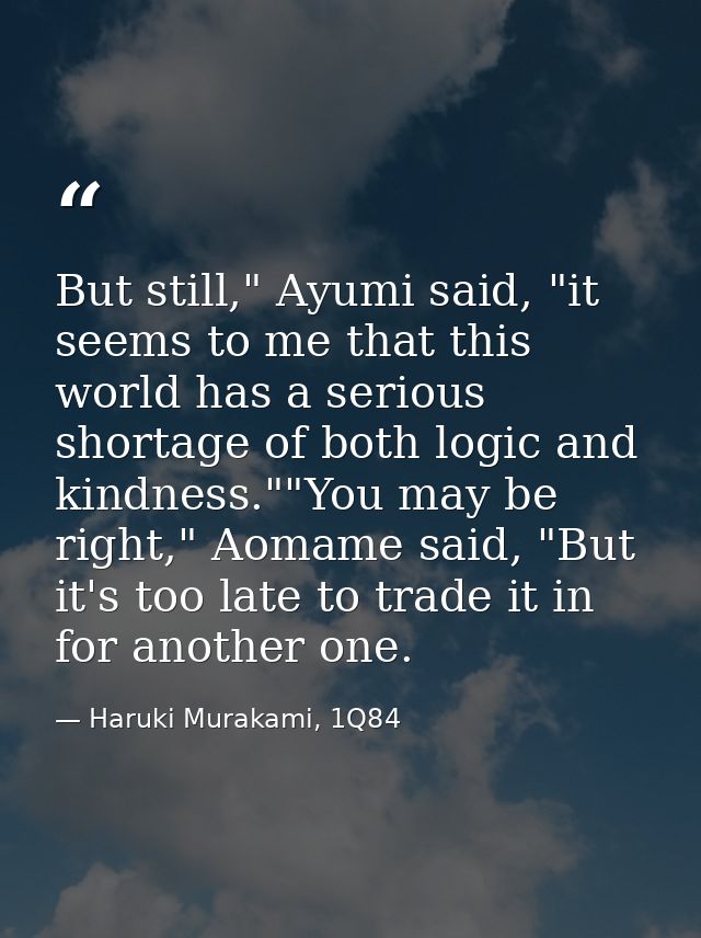 But still," Ayumi said, "it seems to me that this world has a serious shortage of both logic and kindness.""You may be r — Haruki Murakami, 1Q84