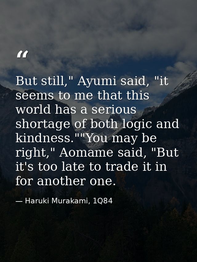 But still," Ayumi said, "it seems to me that this world has a serious shortage of both logic and kindness.""You may be r — Haruki Murakami, 1Q84