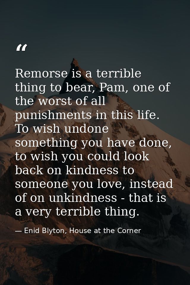 Remorse is a terrible thing to bear, Pam, one of the worst of all punishments in this life. To wish undone something you — Enid Blyton, House at the Corner
