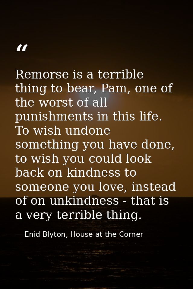 Remorse is a terrible thing to bear, Pam, one of the worst of all punishments in this life. To wish undone something you — Enid Blyton, House at the Corner