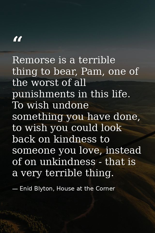 Remorse is a terrible thing to bear, Pam, one of the worst of all punishments in this life. To wish undone something you — Enid Blyton, House at the Corner