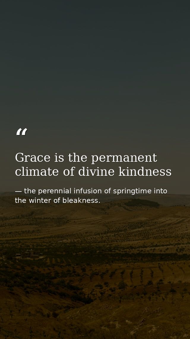 Grace is the permanent climate of divine kindness — the perennial infusion of springtime into the winter of bleakness.