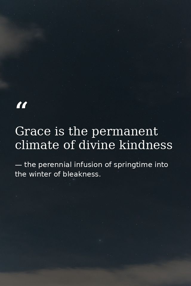 Grace is the permanent climate of divine kindness — the perennial infusion of springtime into the winter of bleakness.