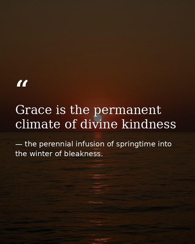 Grace is the permanent climate of divine kindness — the perennial infusion of springtime into the winter of bleakness.