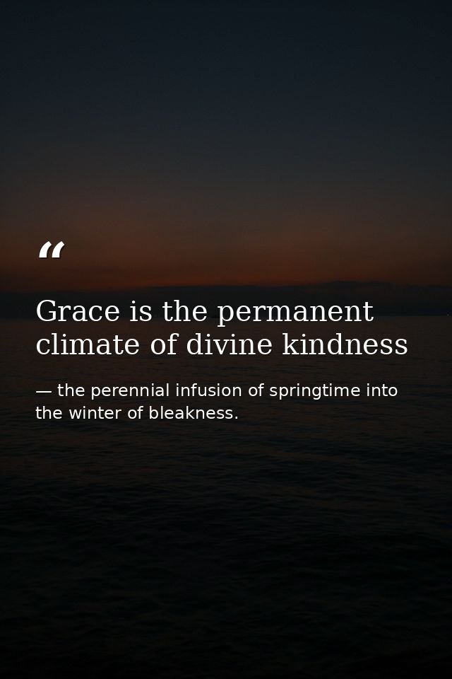 Grace is the permanent climate of divine kindness — the perennial infusion of springtime into the winter of bleakness.