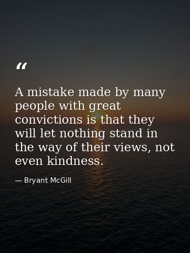 A mistake made by many people with great convictions is that they will let nothing stand in the way of their views, not  — Bryant McGill