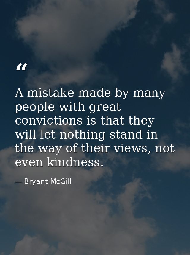 A mistake made by many people with great convictions is that they will let nothing stand in the way of their views, not  — Bryant McGill