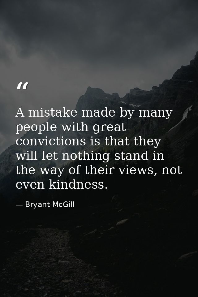 A mistake made by many people with great convictions is that they will let nothing stand in the way of their views, not  — Bryant McGill