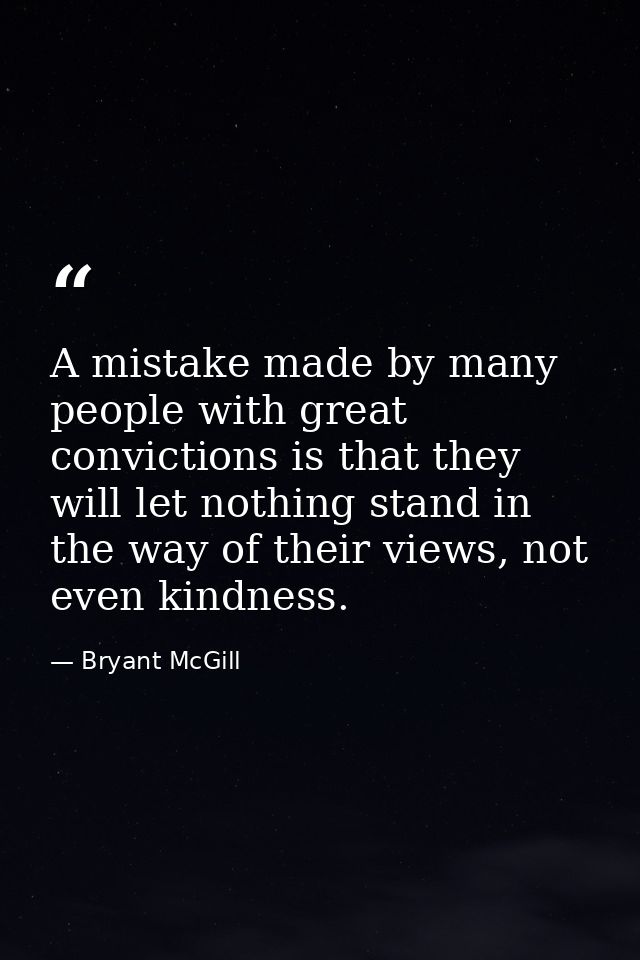 A mistake made by many people with great convictions is that they will let nothing stand in the way of their views, not  — Bryant McGill