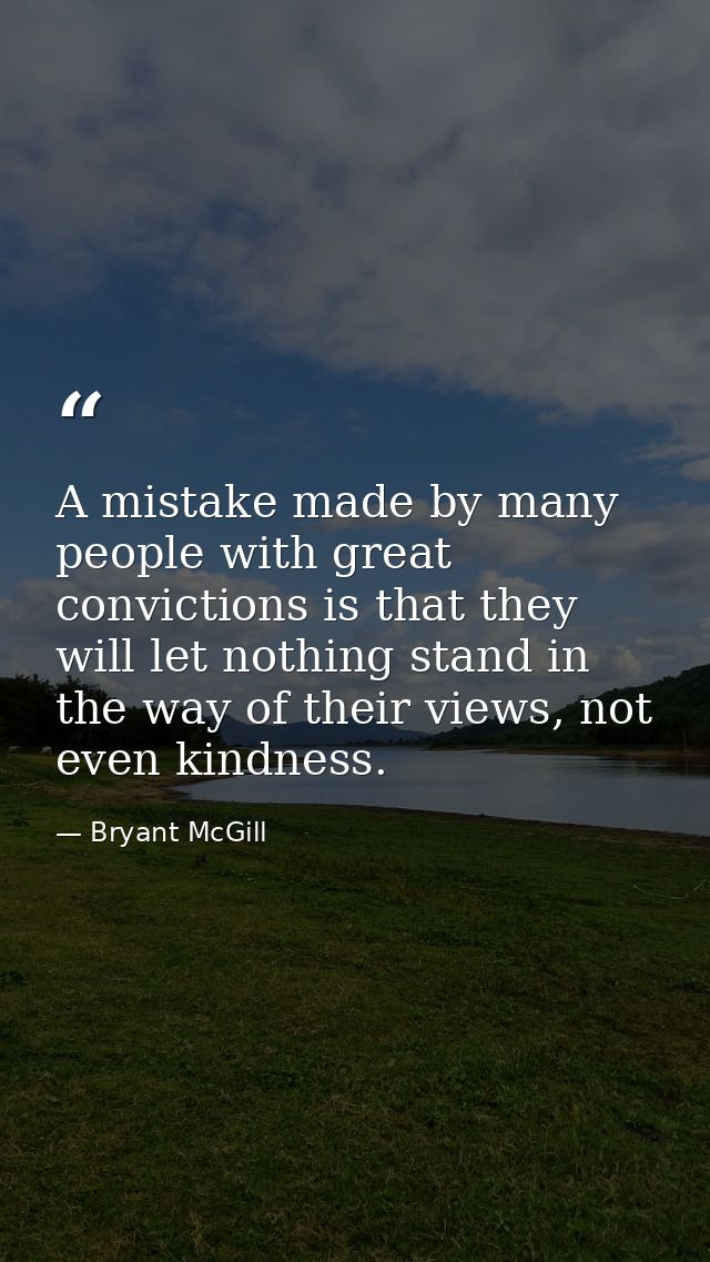 A mistake made by many people with great convictions is that they will let nothing stand in the way of their views, not  — Bryant McGill