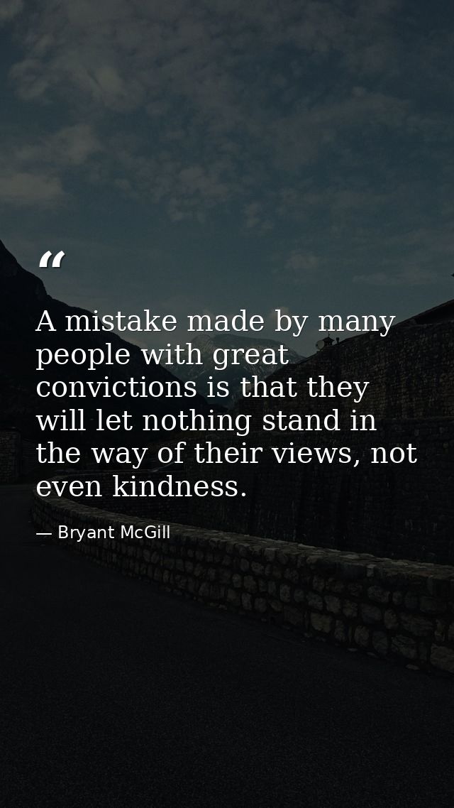 A mistake made by many people with great convictions is that they will let nothing stand in the way of their views, not  — Bryant McGill