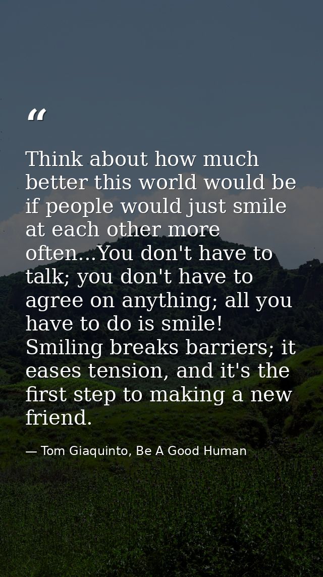 Think about how much better this world would be if people would just smile at each other more often...You don't have to  — Tom Giaquinto, Be A Good Human