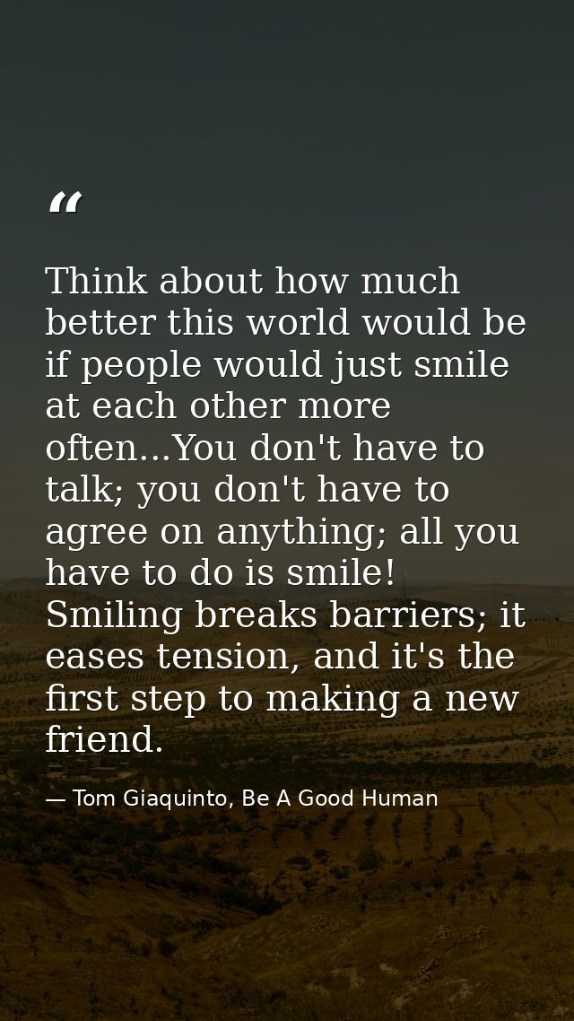 Think about how much better this world would be if people would just smile at each other more often...You don't have to  — Tom Giaquinto, Be A Good Human