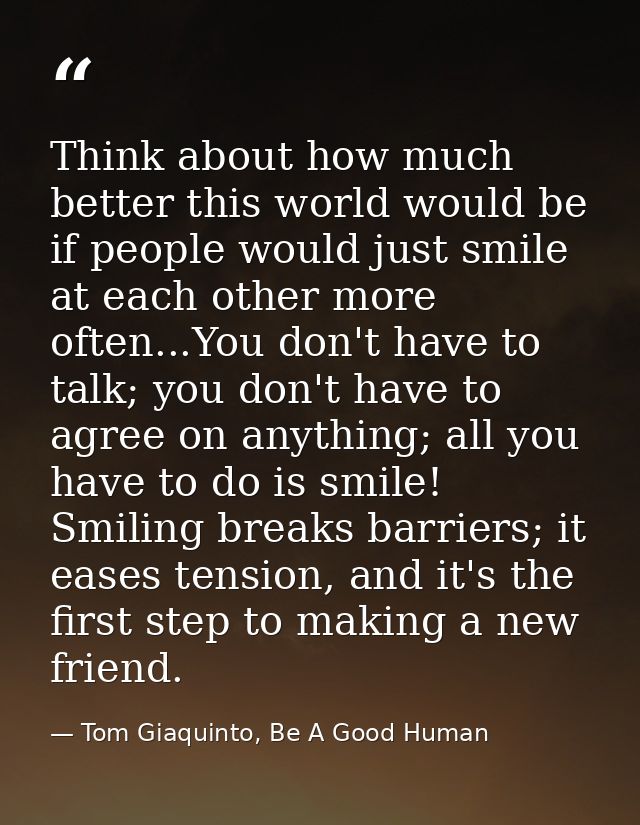 Think about how much better this world would be if people would just smile at each other more often...You don't have to  — Tom Giaquinto, Be A Good Human