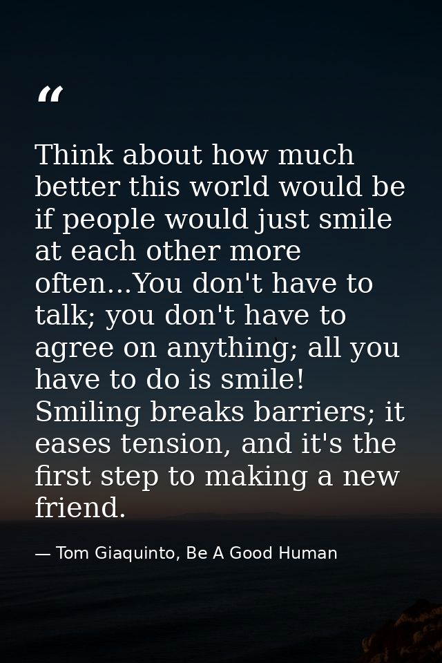 Think about how much better this world would be if people would just smile at each other more often...You don't have to  — Tom Giaquinto, Be A Good Human