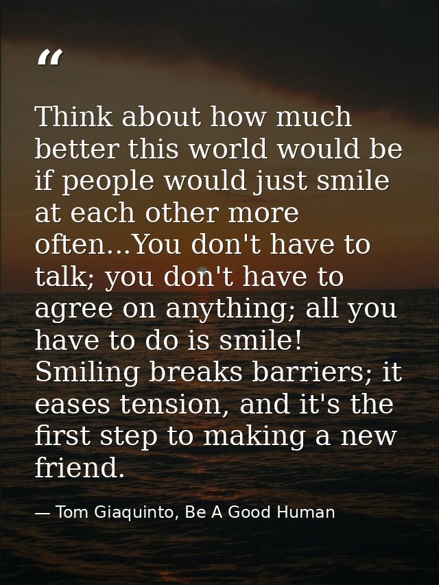 Think about how much better this world would be if people would just smile at each other more often...You don't have to  — Tom Giaquinto, Be A Good Human
