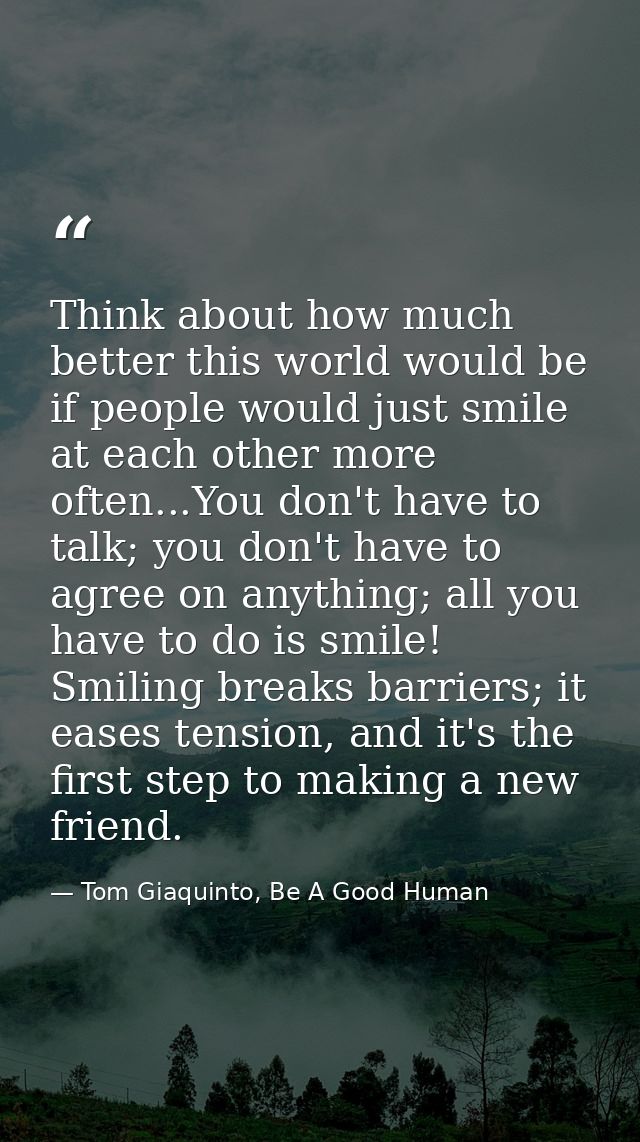 Think about how much better this world would be if people would just smile at each other more often...You don't have to  — Tom Giaquinto, Be A Good Human