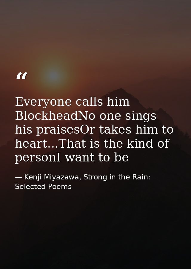 Everyone calls him BlockheadNo one sings his praisesOr takes him to heart...That is the kind of personI want to be — Kenji Miyazawa, Strong in the Rain: Selected Poems