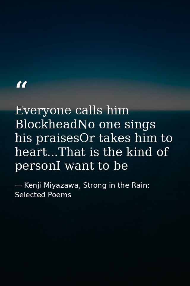 Everyone calls him BlockheadNo one sings his praisesOr takes him to heart...That is the kind of personI want to be — Kenji Miyazawa, Strong in the Rain: Selected Poems