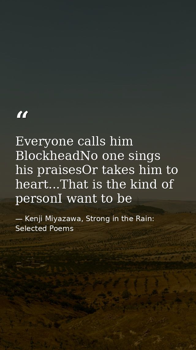 Everyone calls him BlockheadNo one sings his praisesOr takes him to heart...That is the kind of personI want to be — Kenji Miyazawa, Strong in the Rain: Selected Poems
