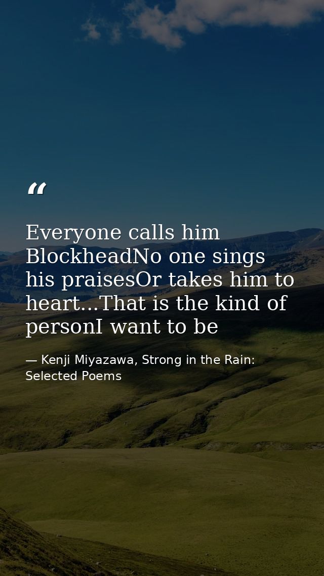 Everyone calls him BlockheadNo one sings his praisesOr takes him to heart...That is the kind of personI want to be — Kenji Miyazawa, Strong in the Rain: Selected Poems