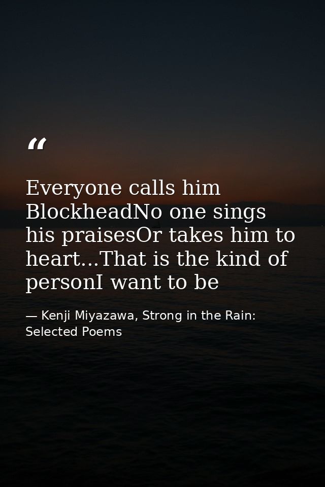 Everyone calls him BlockheadNo one sings his praisesOr takes him to heart...That is the kind of personI want to be — Kenji Miyazawa, Strong in the Rain: Selected Poems